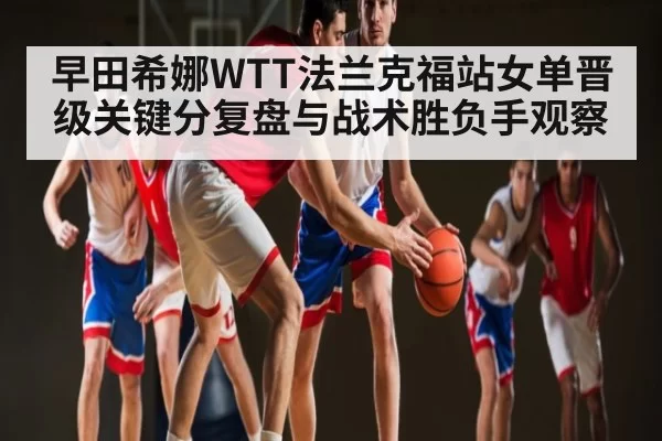 早田希娜WTT法兰克福站女单晋级关键分复盘与战术胜负手观察 | Jisu Esports