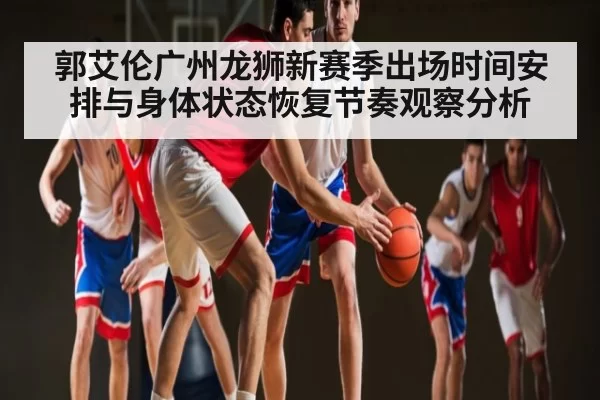 郭艾伦广州龙狮新赛季出场时间安排与身体状态恢复节奏观察分析 | Jisu Esports